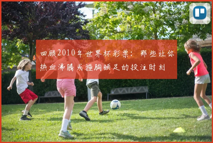 回顾2010年世界杯彩票：那些让你热血沸腾或捶胸顿足的投注时刻