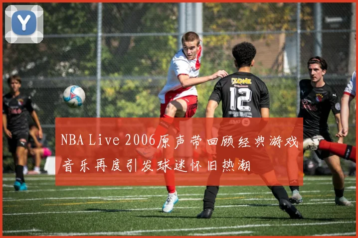 NBA Live 2006原声带回顾经典游戏音乐再度引发球迷怀旧热潮
