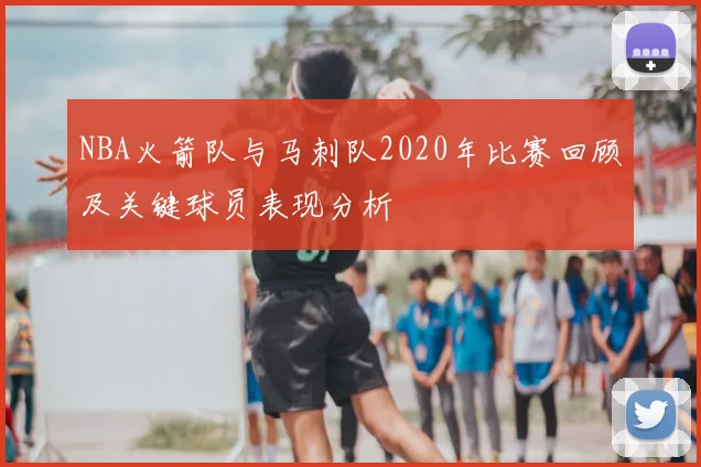 NBA火箭队与马刺队2020年比赛回顾及关键球员表现分析