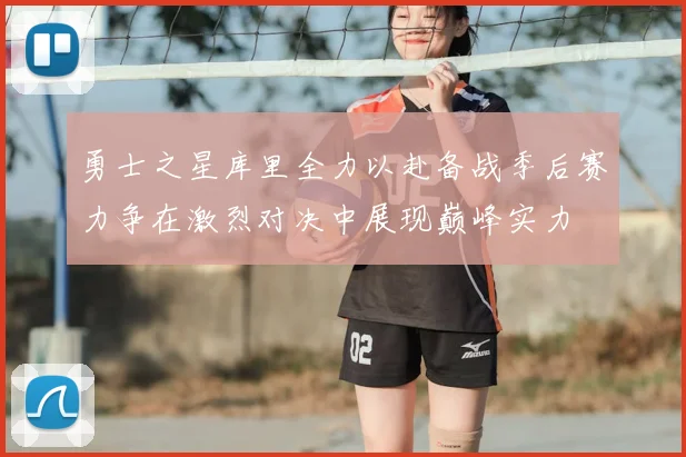 勇士之星库里全力以赴备战季后赛力争在激烈对决中展现巅峰实力