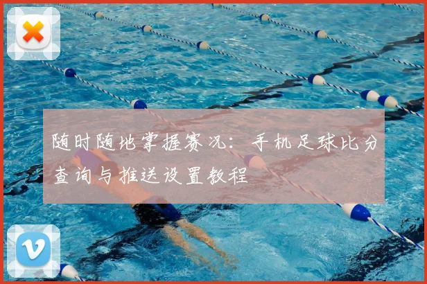 随时随地掌握赛况：手机足球比分查询与推送设置教程