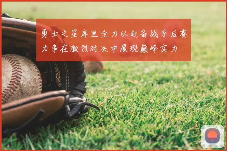 勇士之星库里全力以赴备战季后赛力争在激烈对决中展现巅峰实力
