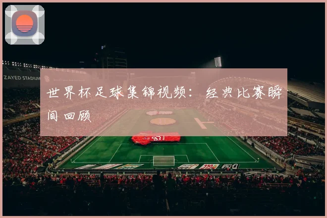 世界杯足球集锦视频:经典比赛瞬间回顾