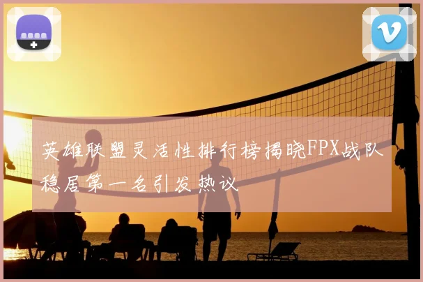 英雄联盟灵活性排行榜揭晓FPX战队稳居第一名引发热议