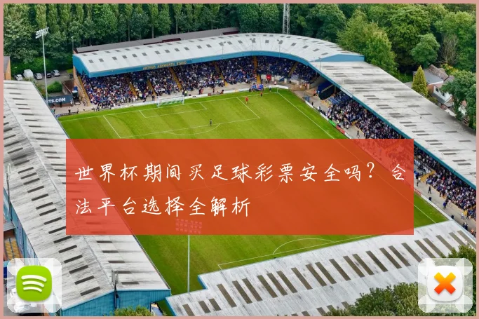 世界杯期间买足球彩票安全吗？合法平台选择全解析