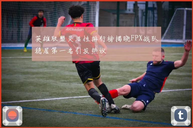 英雄联盟灵活性排行榜揭晓FPX战队稳居第一名引发热议