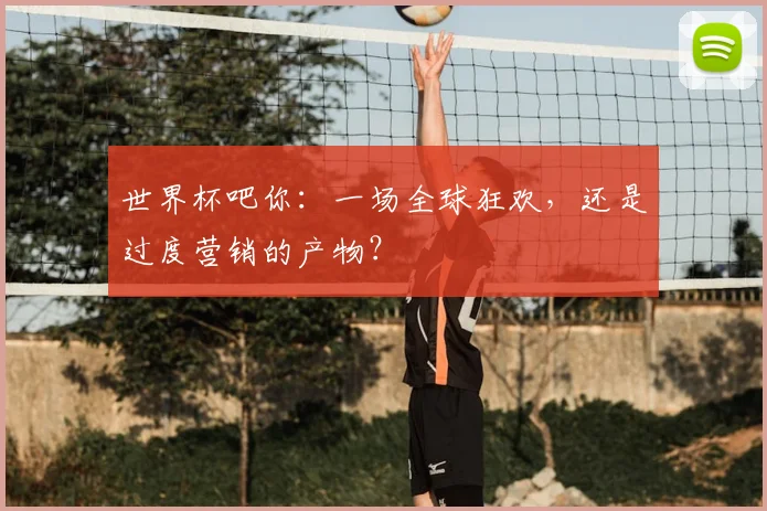 世界杯吧你:一场全球狂欢,还是过度营销的产物?
