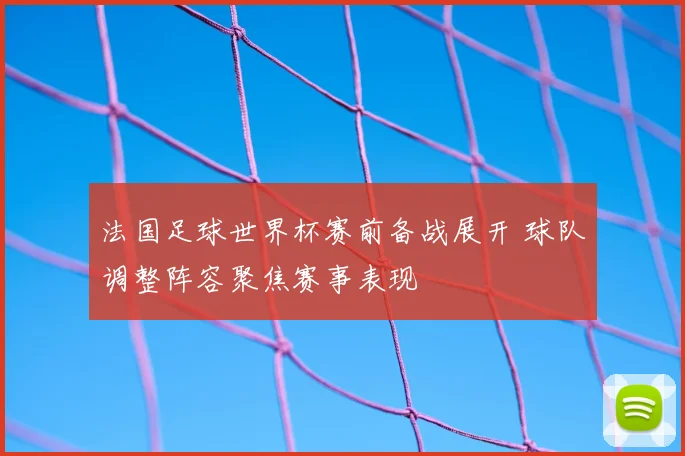 法国足球世界杯赛前备战展开 球队调整阵容聚焦赛事表现