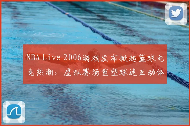 NBA Live 2006游戏发布掀起篮球电竞热潮,虚拟赛场重塑球迷互动体验