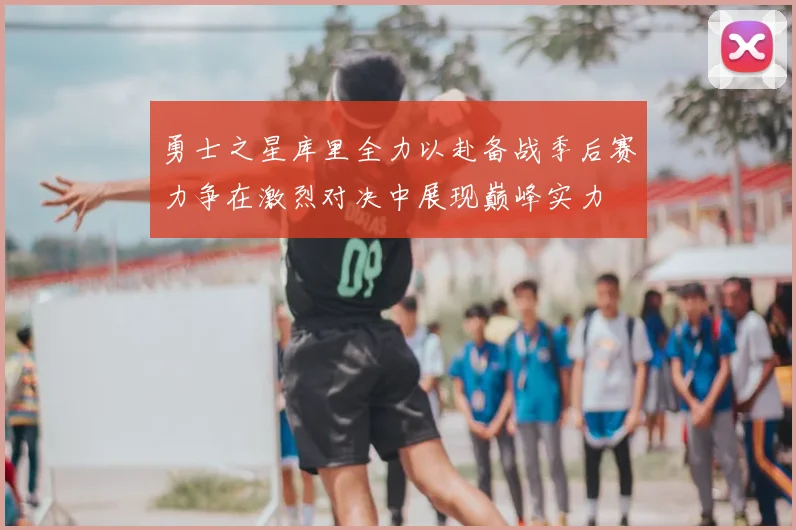 勇士之星库里全力以赴备战季后赛力争在激烈对决中展现巅峰实力