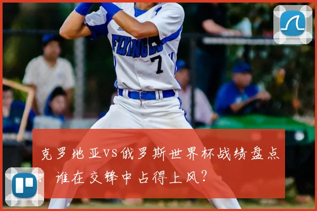 克罗地亚vs俄罗斯世界杯战绩盘点：谁在交锋中占得上风？