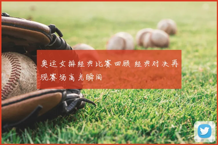 奥运女排经典比赛回顾 经典对决再现赛场高光瞬间
