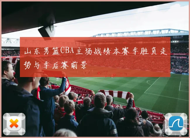 山东男篮CBA主场战绩本赛季胜负走势与季后赛前景