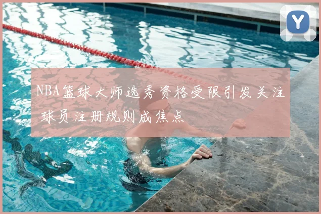 NBA篮球大师选秀资格受限引发关注 球员注册规则成焦点