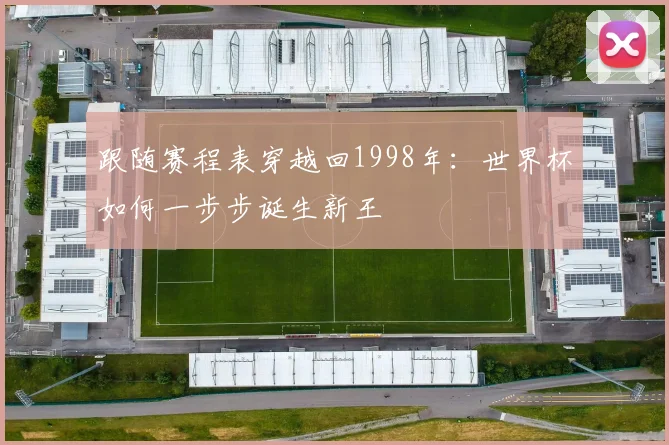 跟随赛程表穿越回1998年：世界杯如何一步步诞生新王