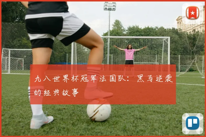 九八世界杯冠军法国队：黑马逆袭的经典故事