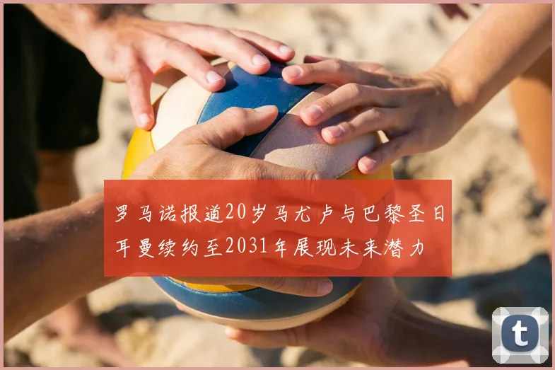 罗马诺报道20岁马尤卢与巴黎圣日耳曼续约至2031年展现未来潜力