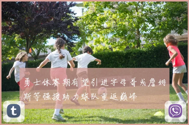 勇士休赛期有望引进字母哥或詹姆斯等强援助力球队重返巅峰