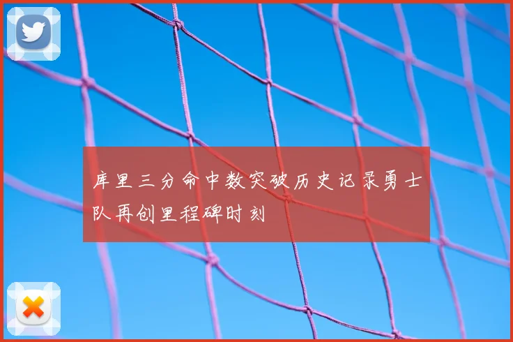 库里三分命中数突破历史记录勇士队再创里程碑时刻