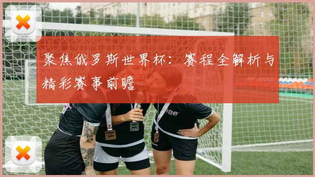 聚焦俄罗斯世界杯:赛程全解析与精彩赛事前瞻